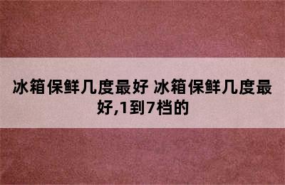 冰箱保鲜几度最好 冰箱保鲜几度最好,1到7档的